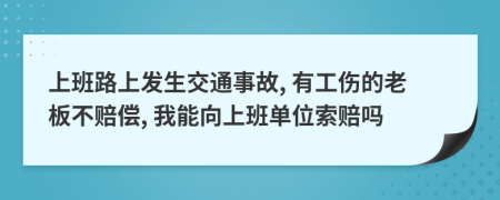 上班路上发生交通事故, 有工伤的老板不赔偿, 我能向上班单位索赔吗