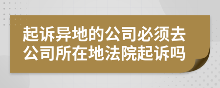 起诉异地的公司必须去公司所在地法院起诉吗