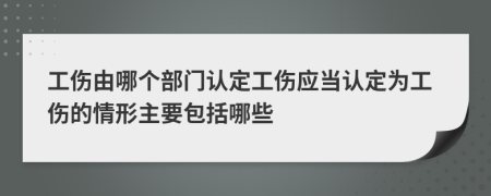 工伤由哪个部门认定工伤应当认定为工伤的情形主要包括哪些