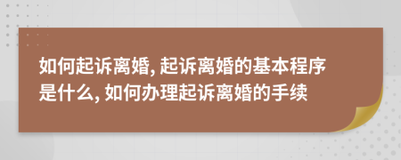 如何起诉离婚, 起诉离婚的基本程序是什么, 如何办理起诉离婚的手续