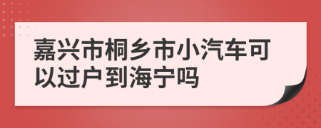 嘉兴市桐乡市小汽车可以过户到海宁吗