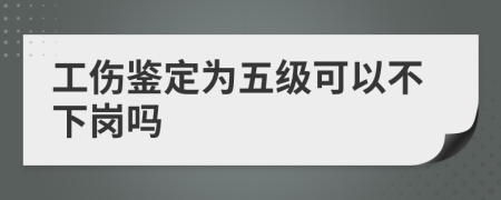 工伤鉴定为五级可以不下岗吗