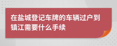 在盐城登记车牌的车辆过户到镇江需要什么手续