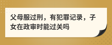 父母服过刑，有犯罪记录，子女在政审时能过关吗