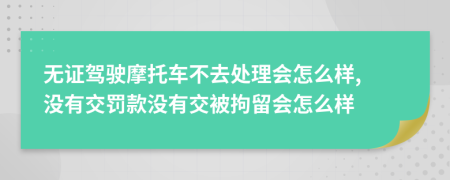 无证驾驶摩托车不去处理会怎么样, 没有交罚款没有交被拘留会怎么样