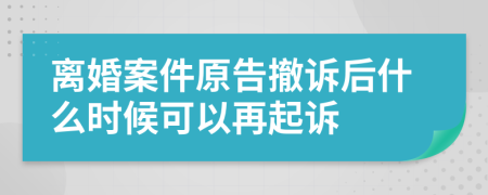 离婚案件原告撤诉后什么时候可以再起诉