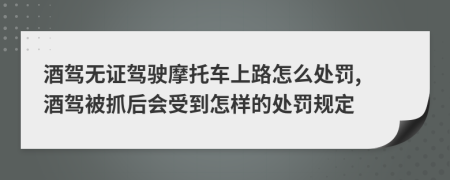 酒驾无证驾驶摩托车上路怎么处罚, 酒驾被抓后会受到怎样的处罚规定