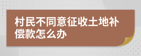 村民不同意征收土地补偿款怎么办