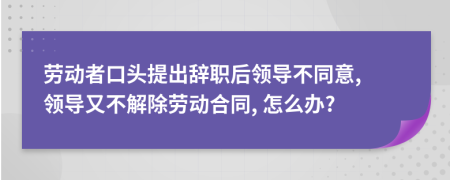 劳动者口头提出辞职后领导不同意, 领导又不解除劳动合同, 怎么办?