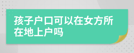 孩子户口可以在女方所在地上户吗