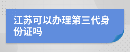 江苏可以办理第三代身份证吗