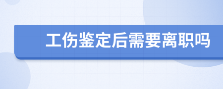 工伤鉴定后需要离职吗