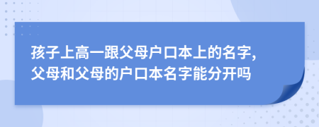 孩子上高一跟父母户口本上的名字, 父母和父母的户口本名字能分开吗