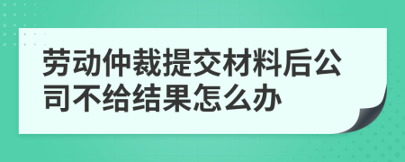 劳动仲裁提交材料后公司不给结果怎么办