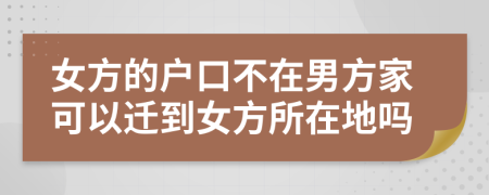 女方的户口不在男方家可以迁到女方所在地吗