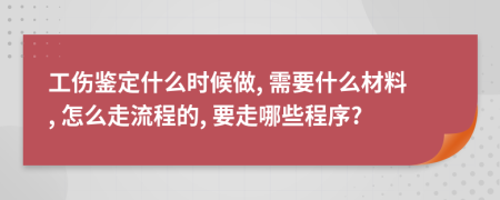 工伤鉴定什么时候做, 需要什么材料, 怎么走流程的, 要走哪些程序?