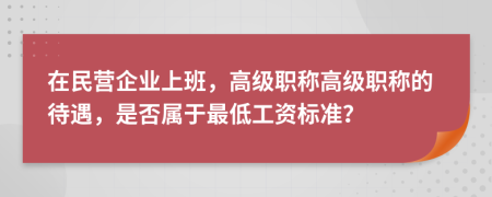 在民营企业上班，高级职称高级职称的待遇，是否属于最低工资标准？