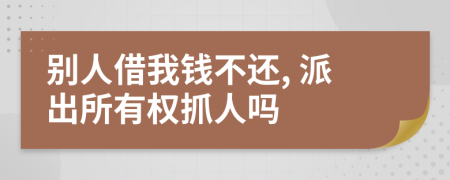 别人借我钱不还, 派出所有权抓人吗