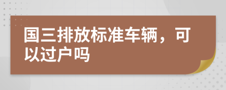 国三排放标准车辆，可以过户吗