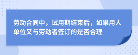 劳动合同中，试用期结束后，如果用人单位又与劳动者签订的是否合理