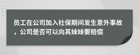 员工在公司加入社保期间发生意外事故，公司是否可以向其妹妹要赔偿