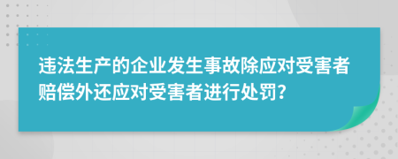 违法生产的企业发生事故除应对受害者赔偿外还应对受害者进行处罚？