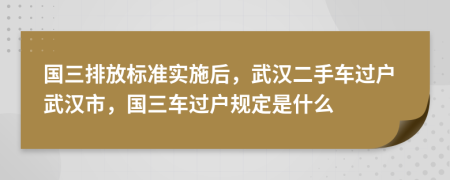 国三排放标准实施后，武汉二手车过户武汉市，国三车过户规定是什么