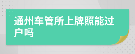 通州车管所上牌照能过户吗