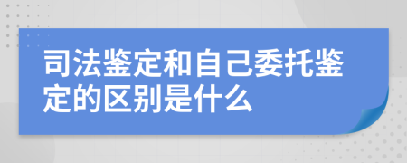 司法鉴定和自己委托鉴定的区别是什么