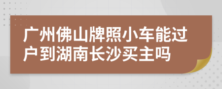 广州佛山牌照小车能过户到湖南长沙买主吗