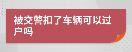 被交警扣了车辆可以过户吗