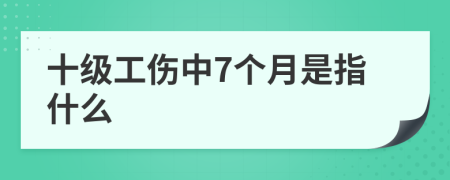 十级工伤中7个月是指什么