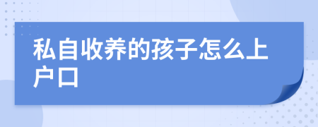 私自收养的孩子怎么上户口