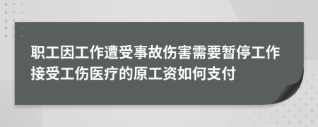 职工因工作遭受事故伤害需要暂停工作接受工伤医疗的原工资如何支付