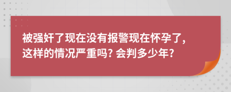 被强奸了现在没有报警现在怀孕了, 这样的情况严重吗? 会判多少年?