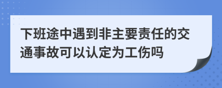 下班途中遇到非主要责任的交通事故可以认定为工伤吗