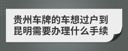 贵州车牌的车想过户到昆明需要办理什么手续