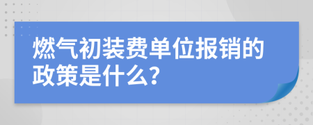 燃气初装费单位报销的政策是什么？