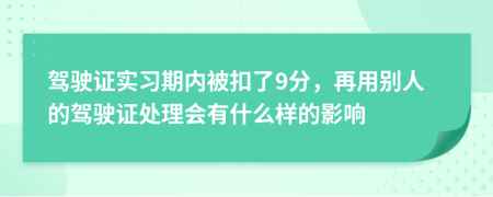 驾驶证实习期内被扣了9分，再用别人的驾驶证处理会有什么样的影响