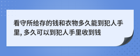 看守所给存的钱和衣物多久能到犯人手里, 多久可以到犯人手里收到钱