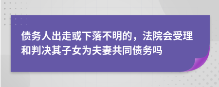 债务人出走或下落不明的，法院会受理和判决其子女为夫妻共同债务吗