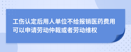 工伤认定后用人单位不给报销医药费用可以申请劳动仲裁或者劳动维权