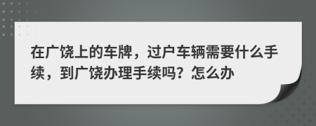 在广饶上的车牌，过户车辆需要什么手续，到广饶办理手续吗？怎么办