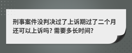 刑事案件没判决过了上诉期过了二个月还可以上诉吗? 需要多长时间?