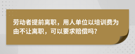 劳动者提前离职，用人单位以培训费为由不让离职，可以要求赔偿吗？