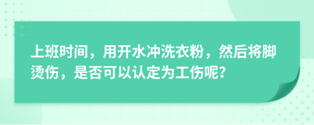 上班时间，用开水冲洗衣粉，然后将脚烫伤，是否可以认定为工伤呢？