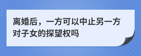 离婚后，一方可以中止另一方对子女的探望权吗