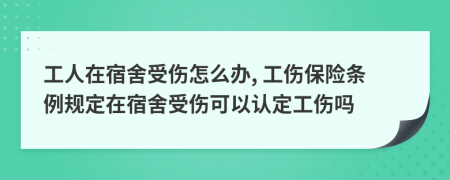 工人在宿舍受伤怎么办, 工伤保险条例规定在宿舍受伤可以认定工伤吗