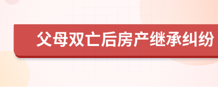 父母双亡后房产继承纠纷