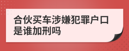 合伙买车涉嫌犯罪户口是谁加刑吗